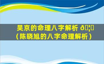 吴京的命理八字解析 🦋 （陈晓旭的八字命理解析）